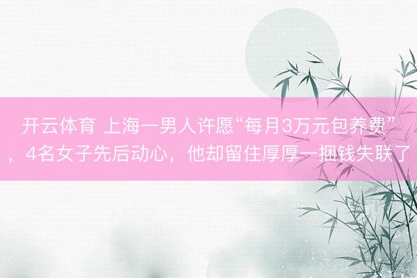 开云体育 上海一男人许愿“每月3万元包养费”，4名女子先后动心，他却留住厚厚一捆钱失联了