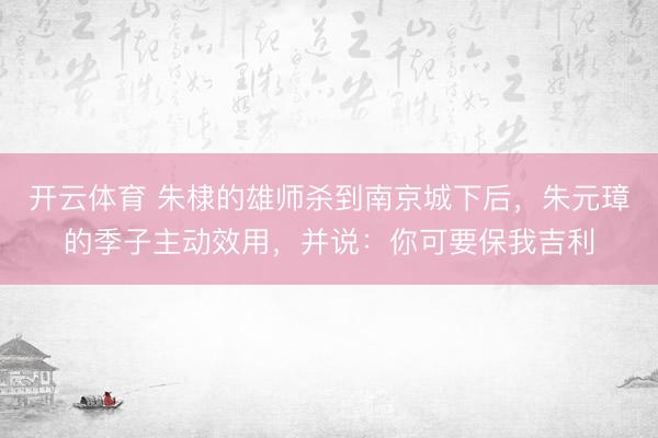 开云体育 朱棣的雄师杀到南京城下后，朱元璋的季子主动效用，并说：你可要保我吉利