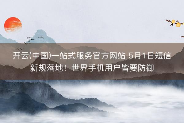 开云(中国)一站式服务官方网站 5月1日短信新规落地！世界手机用户皆要防御
