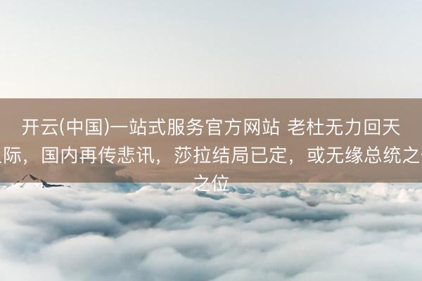 开云(中国)一站式服务官方网站 老杜无力回天之际，国内再传悲讯，莎拉结局已定，或无缘总统之位