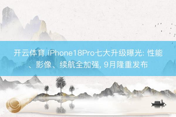 开云体育 iPhone18Pro七大升级曝光: 性能、影像、续航全加强， 9月隆重发布