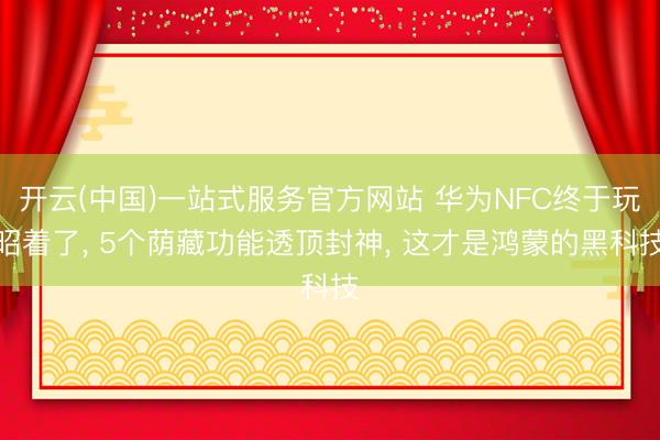 开云(中国)一站式服务官方网站 华为NFC终于玩昭着了， 5个荫藏功能透顶封神， 这才是鸿蒙的黑科技