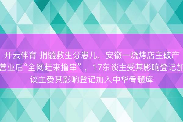 开云体育 捐髓救生分患儿,安徽一烧烤店主破产十余天;再行营业后“全网赶来撸串” ,17东谈主受其影响登记加入中华骨髓库