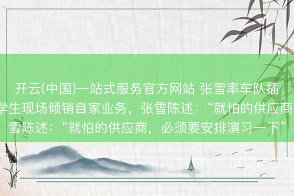 开云(中国)一站式服务官方网站 张雪率车队插足犬子学校通顺会，遇学生现场倾销自家业务，张雪陈述：“就怕的供应商，必须要安排演习一下”