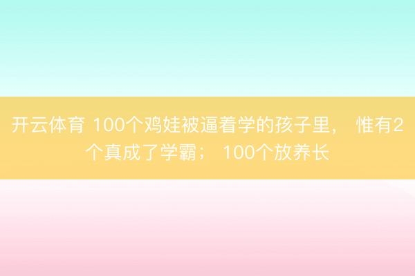 开云体育 100个鸡娃被逼着学的孩子里， 惟有2个真成了学霸； 100个放养长