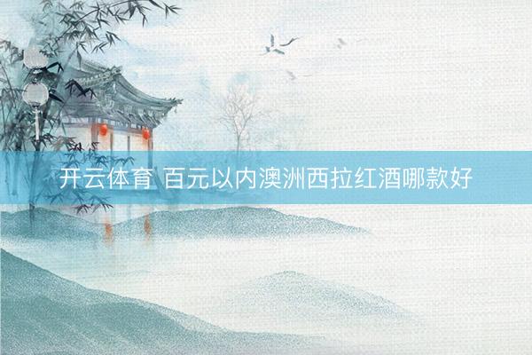 开云体育 百元以内澳洲西拉红酒哪款好