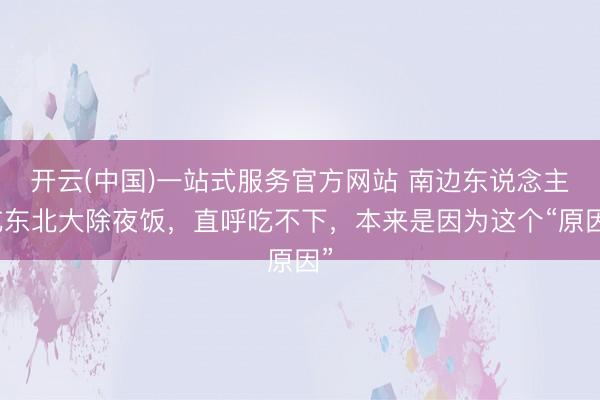 开云(中国)一站式服务官方网站 南边东说念主吃东北大除夜饭,直呼吃不下,本来是因为这个“原因”