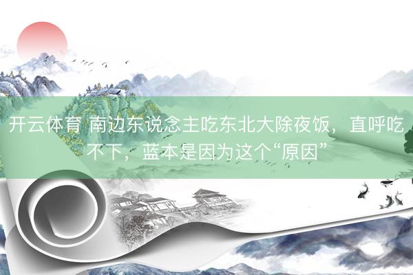 开云体育 南边东说念主吃东北大除夜饭，直呼吃不下，蓝本是因为这个“原因”