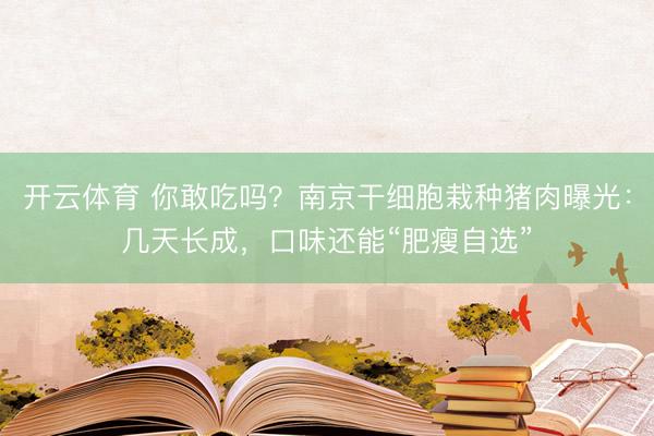 开云体育 你敢吃吗?南京干细胞栽种猪肉曝光:几天长成,口味还能“肥瘦自选”