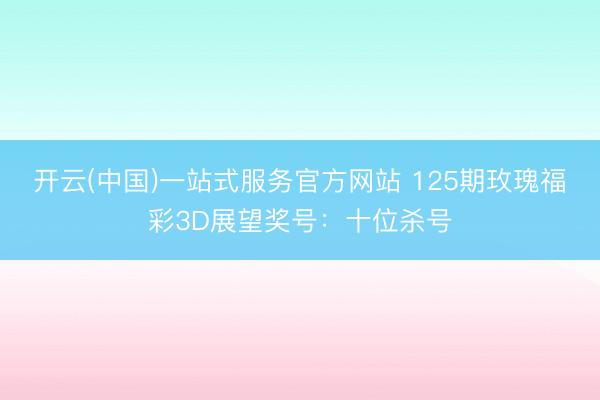 开云(中国)一站式服务官方网站 125期玫瑰福彩3D展望奖号：十位杀号