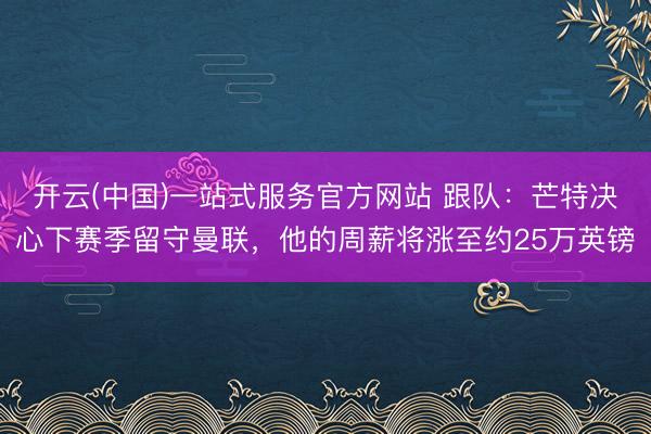 开云(中国)一站式服务官方网站 跟队:芒特决心下赛季留守曼联,他的周薪将涨至约25万英镑