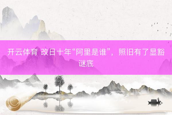 开云体育 改日十年“阿里是谁”，照旧有了显豁谜底