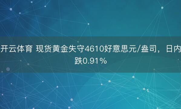 开云体育 现货黄金失守4610好意思元/盎司，日内跌0.91%