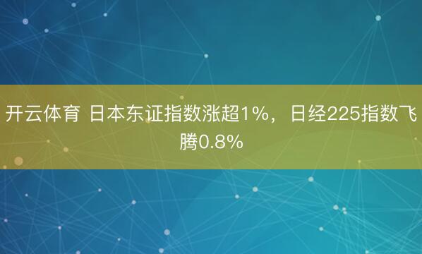 开云体育 日本东证指数涨超1%，日经225指数飞腾0.8%