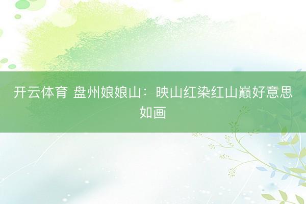 开云体育 盘州娘娘山：映山红染红山巅好意思如画