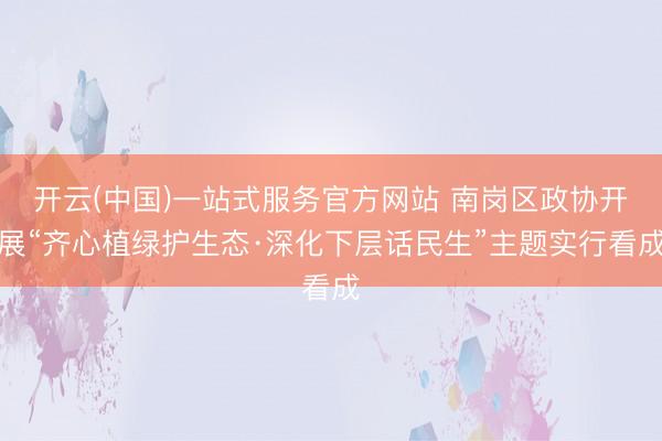 开云(中国)一站式服务官方网站 南岗区政协开展“齐心植绿护生态·深化下层话民生”主题实行看成