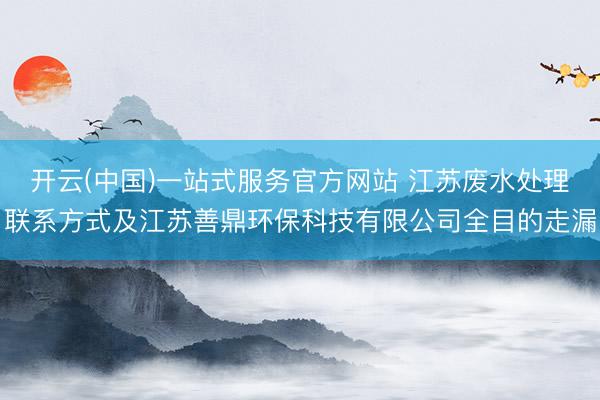 开云(中国)一站式服务官方网站 江苏废水处理联系方式及江苏善鼎环保科技有限公司全目的走漏