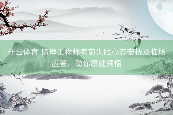 开云体育 监理工程师考前失眠心态安抚及临场应答，助你康健领悟