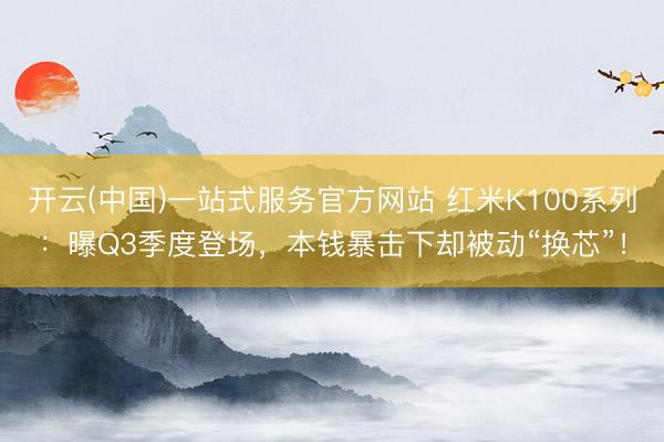 开云(中国)一站式服务官方网站 红米K100系列：曝Q3季度登场，本钱暴击下却被动“换芯”！