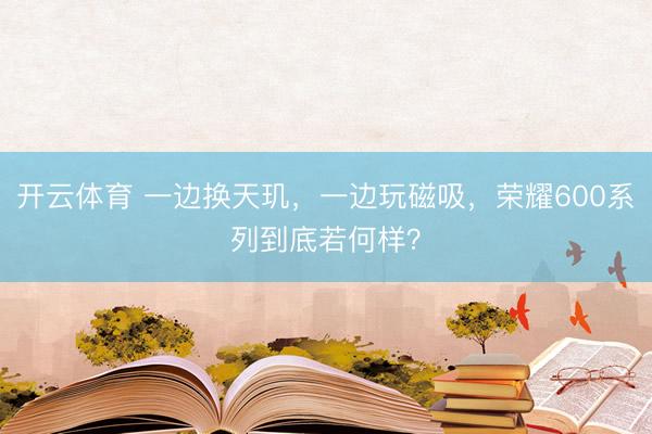 开云体育 一边换天玑，一边玩磁吸，荣耀600系列到底若何样？