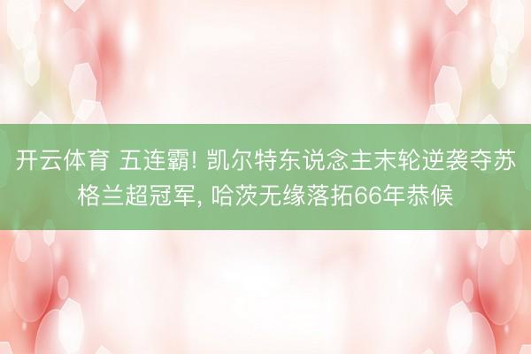 开云体育 五连霸! 凯尔特东说念主末轮逆袭夺苏格兰超冠军， 哈茨无缘落拓66年恭候