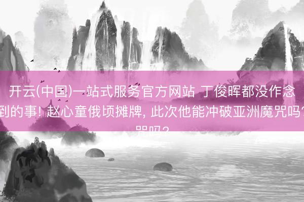 开云(中国)一站式服务官方网站 丁俊晖都没作念到的事! 赵心童俄顷摊牌， 此次他能冲破亚洲魔咒吗?