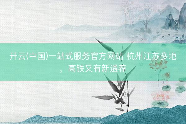 开云(中国)一站式服务官方网站 杭州江苏多地，高铁又有新遴荐