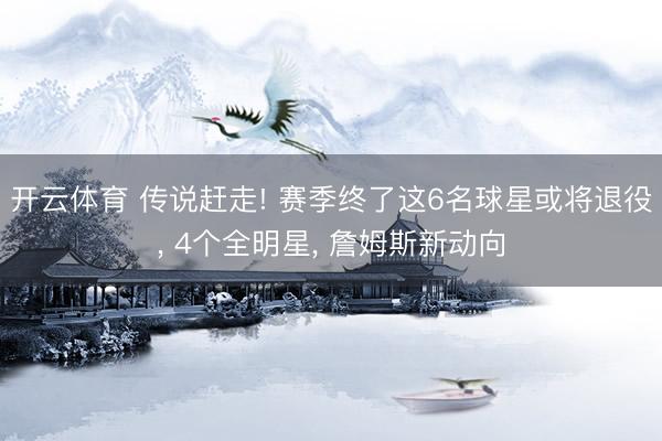 开云体育 传说赶走! 赛季终了这6名球星或将退役， 4个全明星， 詹姆斯新动向