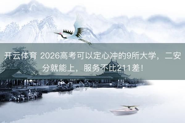 开云体育 2026高考可以定心冲的9所大学，二安分就能上，服务不比211差！