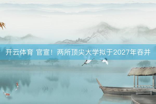开云体育 官宣！两所顶尖大学拟于2027年吞并