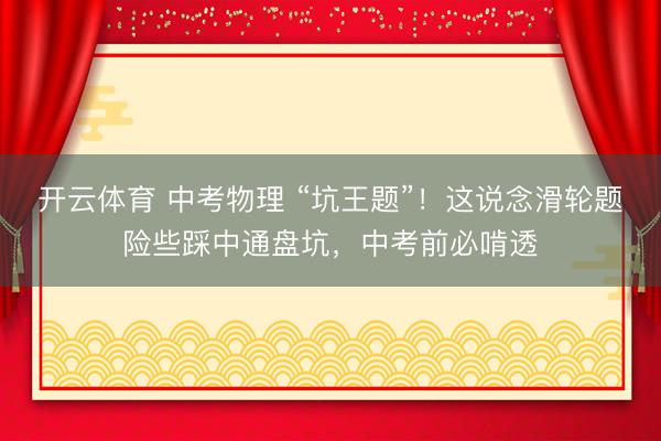开云体育 中考物理 “坑王题”！这说念滑轮题险些踩中通盘坑，中考前必啃透