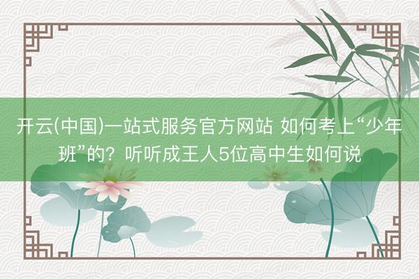 开云(中国)一站式服务官方网站 如何考上“少年班”的？听听成王人5位高中生如何说