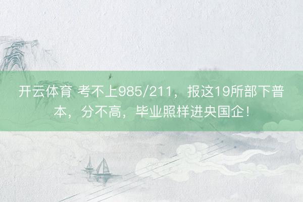 开云体育 考不上985/211，报这19所部下普本，分不高，毕业照样进央国企！