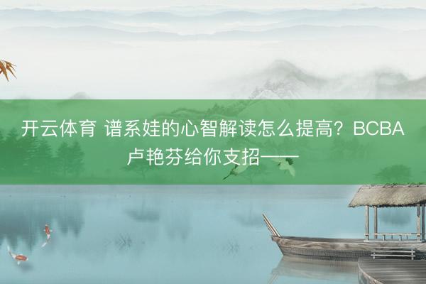 开云体育 谱系娃的心智解读怎么提高？BCBA卢艳芬给你支招——