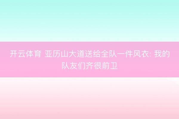开云体育 亚历山大道送给全队一件风衣: 我的队友们齐很前卫