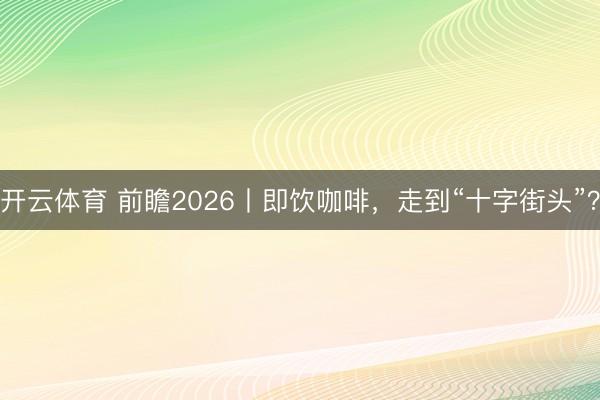 开云体育 前瞻2026丨即饮咖啡，走到“十字街头”？