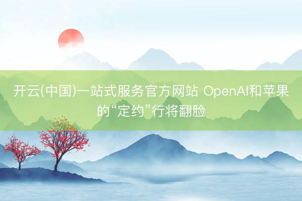 开云(中国)一站式服务官方网站 OpenAI和苹果的“定约”行将翻脸