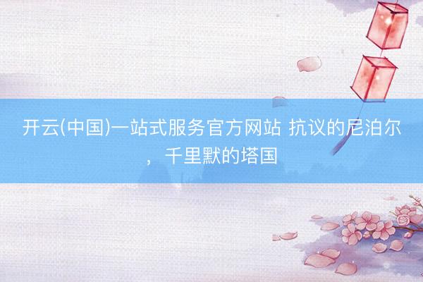开云(中国)一站式服务官方网站 抗议的尼泊尔，千里默的塔国