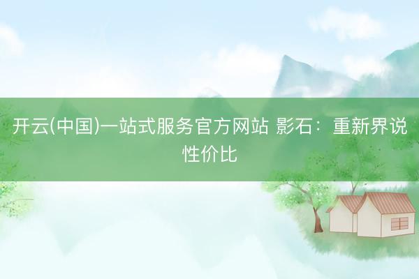 开云(中国)一站式服务官方网站 影石：重新界说性价比