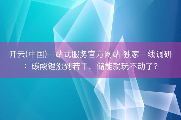 开云(中国)一站式服务官方网站 独家一线调研：碳酸锂涨到若干，储能就玩不动了？