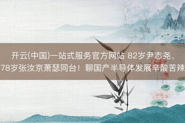开云(中国)一站式服务官方网站 82岁尹志尧、78岁张汝京萧瑟同台！聊国产半导体发展辛酸苦辣