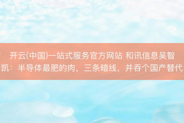 开云(中国)一站式服务官方网站 和讯信息吴智凯：半导体最肥的肉，三条暗线，并吞个国产替代