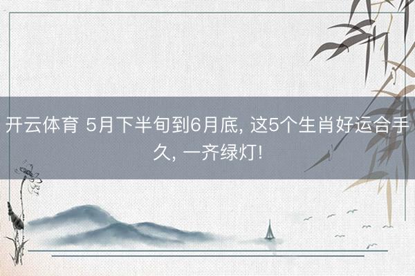 开云体育 5月下半旬到6月底， 这5个生肖好运合手久， 一齐绿灯!