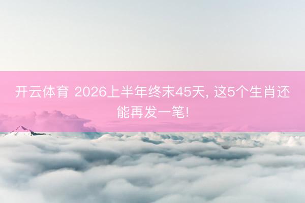 开云体育 2026上半年终末45天， 这5个生肖还能再发一笔!