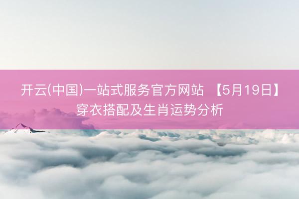 开云(中国)一站式服务官方网站 【5月19日】穿衣搭配及生肖运势分析