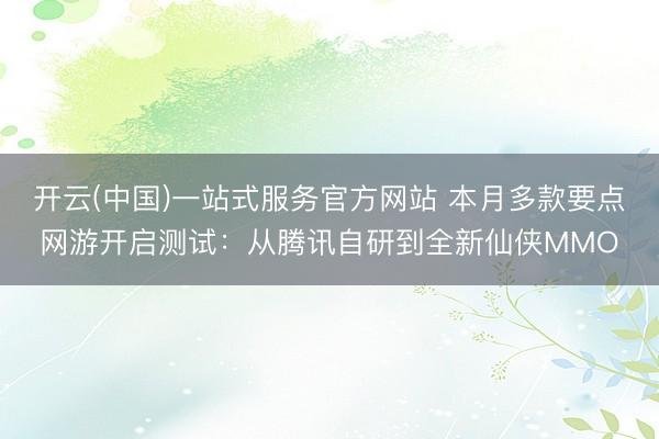 开云(中国)一站式服务官方网站 本月多款要点网游开启测试：从腾讯自研到全新仙侠MMO