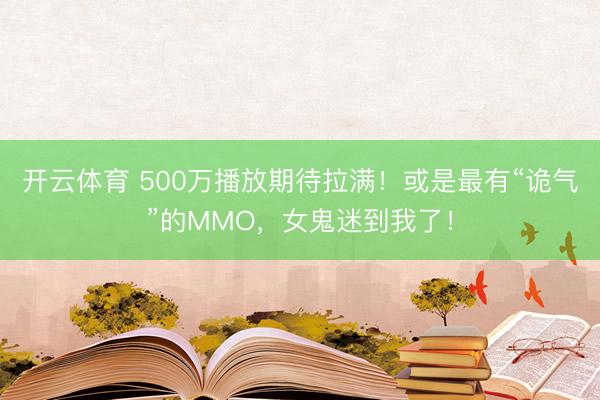 开云体育 500万播放期待拉满!或是最有“诡气”的MMO,女鬼迷到我了!