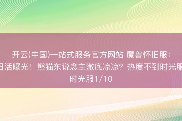 开云(中国)一站式服务官方网站 魔兽怀旧服：真的日活曝光！熊猫东说念主澈底凉凉？热度不到时光服1/10