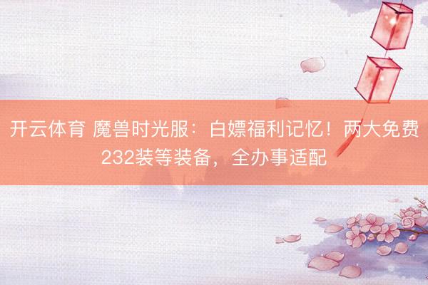 开云体育 魔兽时光服：白嫖福利记忆！两大免费232装等装备，全办事适配