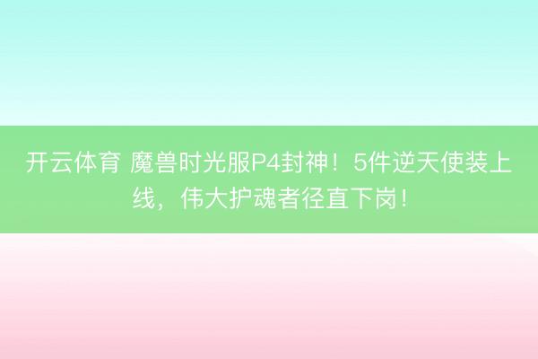 开云体育 魔兽时光服P4封神!5件逆天使装上线,伟大护魂者径直下岗!